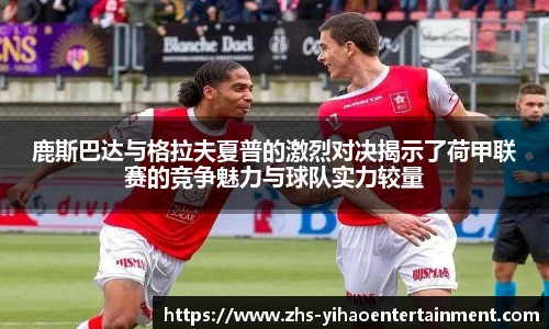 鹿斯巴达与格拉夫夏普的激烈对决揭示了荷甲联赛的竞争魅力与球队实力较量